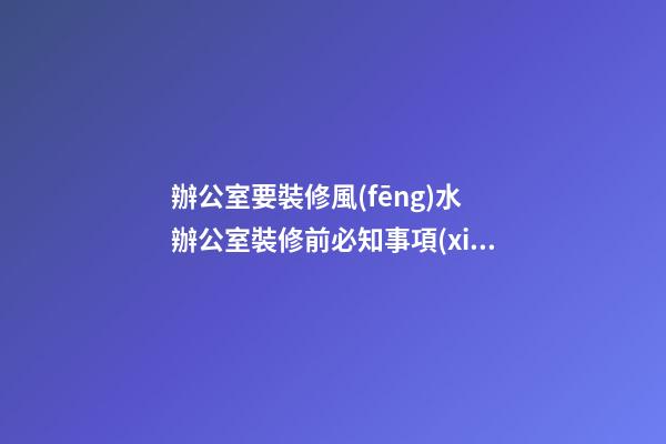 辦公室要裝修風(fēng)水 辦公室裝修前必知事項(xiàng)